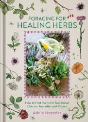Foraging for Healing Herbs : How to Find Plants for Traditional Charms, Remedies and Rituals