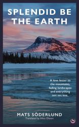 Splendid Be the Earth : A Love Letter to the Mountains, Fading Landscapes and Everything Not yet Lost