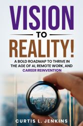 Vision to Reality! : A Bold Roadmap to Thrive in the Age of AI, Remote Work, and Career Reinvention