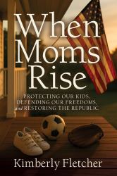 When Moms Rise : Protecting Our Kids, Defending Our Freedoms, and Restoring the Republic