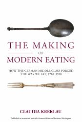 The Making of Modern Eating : How the German Middle Class Forged the Way We Eat, 1780-1910