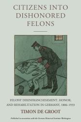 Citizens into Dishonored Felons : Felony Disenfranchisement, Honor, and Rehabilitation in Germany, 1806-1933