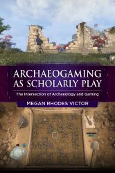 Archaeogaming As Scholarly Play : The Intersection of Archaeology and Gaming