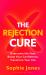 The Rejection Cure : Overcome the Fear, Boost Your Confidence, Transform Your Life
