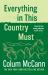 Everything in This Country Must : From the New York Times-Bestselling, National Book Award-winning, Booker Prize-longlisted Author of Apeirogon and Let the Great World Spin