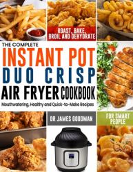 The Complete Instant Pot Duo Crisp Air Fryer Cookbook : Mouthwatering, Healthy and Quick-To-Make Recipes for Smart People to Roast, Bake, Broil and Dehydrate