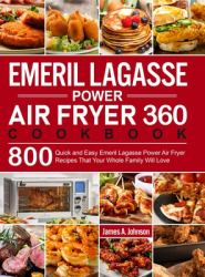 Emeril Lagasse Power Air Fryer 360 Cookbook : 800 Quick and Easy Emeril Lagasse Power Air Fryer Recipes That Your Whole Family Will Love