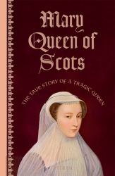Mary Queen of Scots : The True Story of a Tragic Queen