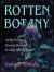Rotten Botany : Darkly Deceptive, Bizarrely Beautiful and Oddly Alluring Plants
