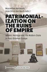 Patrimonialization on the Ruins of Empire : Islamic Heritage and the Modern State in Post-Ottoman Europe
