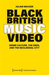 Black British Music Video : Grime Culture, the Ends, and the Neoliberal City
