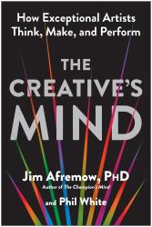 The Creative's Mind : How Exceptional Artists Think, Make, and Perform