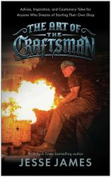 The Art of the Craftsman : Advice, Inspiration, and Cautionary Tales for Anyone Who Dreams of Starting Their Own Shop