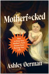 Motherf*cked : How to Stop Your Mother's Toxic Drama from Ruining Your Life