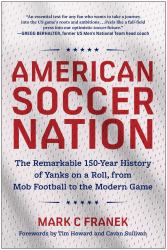 American Soccer Nation : The Remarkable 150-Year History of Yanks on a Roll, from Mob Football to the Modern Game