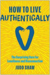 How to Live Authentically : The Surprising Cure for Loneliness and Disconnection