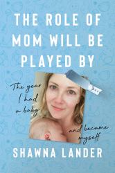 The Role of Mom Will Be Played By : The Year I Had a Baby and Became Myself