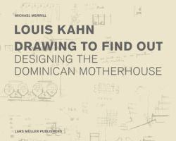 Louis Kahn Drawing to Find Out : The Dominican Motherhouse and the Patient Search for Architecture