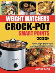 Weight Watchers Crock-Pot Smart Points Cookbook : Complete Guide of Weight Watchers Smart Points Slow Cooker Cookbook to Lose Weight Faster and Be Healthier