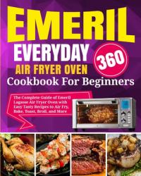 Emeril Lagasse Everyday 360 Air Fryer Oven Cookbook for Beginners : The Complete Guide of Emeril Lagasse Air Fryer Oven with Easy Tasty Recipes to Air Fry, Bake, Toast, Broil, and More