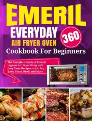 Emeril Lagasse Everyday 360 Air Fryer Oven Cookbook for Beginners : The Complete Guide of Emeril Lagasse Air Fryer Oven with Easy Tasty Recipes to Air Fry, Bake, Toast, Broil, and More
