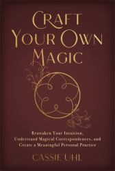 Craft Your Own Magic : Reawaken Your Intuition, Understand Magical Correspondences, and Create a Meaningful Personal Practice