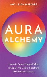 Aura Alchemy : Learn to Sense Energy Fields, Interpret the Colour Spectrum and Manifest Success
