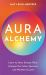 Aura Alchemy : Learn to Sense Energy Fields, Interpret the Colour Spectrum and Manifest Success