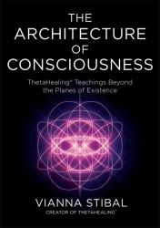 The Architecture of Consciousness : ThetaHealing Teachings Beyond the Planes of Existence