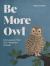 Be More Owl : Life Lessons from Our Feathered Friends