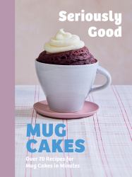 Seriously Good Mug Cakes : Sweet Treats Ready in the Microwave in Minutes!
