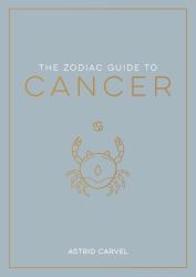 The Zodiac Guide to Cancer : The Ultimate Guide to Understanding Your Star Sign, Unlocking Your Destiny and Decoding the Wisdom of the Stars