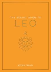 The Zodiac Guide to Leo : The Ultimate Guide to Understanding Your Star Sign, Unlocking Your Destiny and Decoding the Wisdom of the Stars