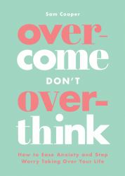 Overcome Don't Overthink : How to Ease Anxiety and Stop Worry Taking over Your Life