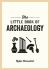 The Little Book of Archaeology : A Pocket Guide to How Archaeology Works and What It Can Teach Us