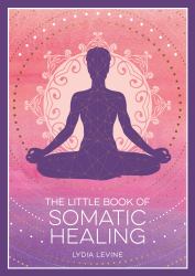 The Little Book of Somatic Healing : A Beginner's Guide to the Art of Body Psychology