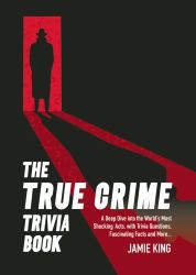 The True Crime Trivia Book : A Deep Dive into the World's Most Shocking Acts, with Trivia Questions, Fascinating Facts and More