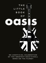 The Little Book of Oasis : An Unofficial Celebration of the Greatest Rock 'n' Roll Band on the Planet