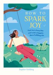 How to Spark Joy : Simple Tips and Tricks to Help You Find Joy in Every Day and Lead a Happier, More Fulfilling Life