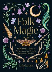 Folk Magic : A Beginner's Guide to Time-Honoured Rituals, Spells and Customs