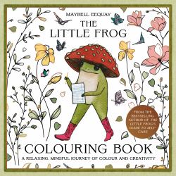 The Little Frog Coloring Book : A Relaxing, Mindful Journey of Colour and Creativity
