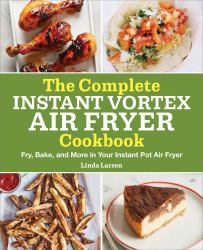 The Complete Instant Vortex Air Fryer Cookbook : Fry, Bake, and More in Your Instant Pot Air Fryer
