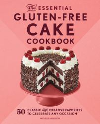 The Essential Gluten-Free Cake Cookbook : 50 Classic and Creative Favorites to Celebrate Any Occasion
