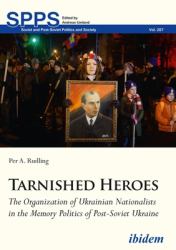 Tarnished Heroes : The Organization of Ukrainian Nationalists in the Memory Politics of Post-Soviet Ukraine