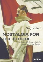 Nostalgia for the Future : Modernism and Heterogeneity in the Visual Arts of Nazi Germany