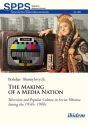 The Making of a Media Nation : Television and Popular Culture in Soviet Ukraine During The 1950s-1980s