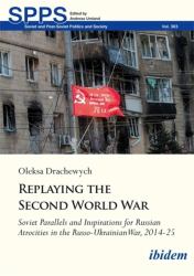 Replaying the Second World War : Soviet Parallels and Inspirations for Russian Atrocities in the Russo-Ukrainian War, 2014-25
