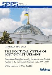 The Political System of Post-Soviet Ukraine : Constitutional Ramifications, Key Institutions, and Political Practices of the Independent Ukrainian State, 1991-2023