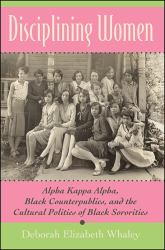 Disciplining Women : Alpha Kappa Alpha, Black Counterpublics, and the Cultural Politics of Black Sororities