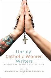 Unruly Catholic Women Writers : Creative Responses to Catholicism